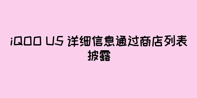 iQOO U5 详细信息通过商店列表披露