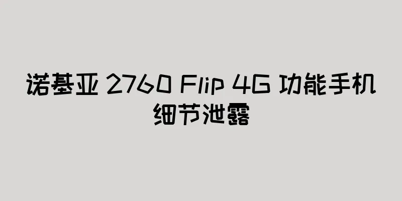 诺基亚 2760 Flip 4G 功能手机细节泄露
