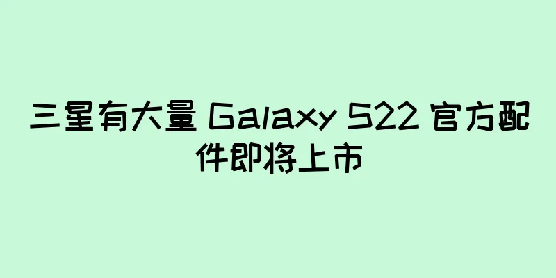 三星有大量 Galaxy S22 官方配件即将上市