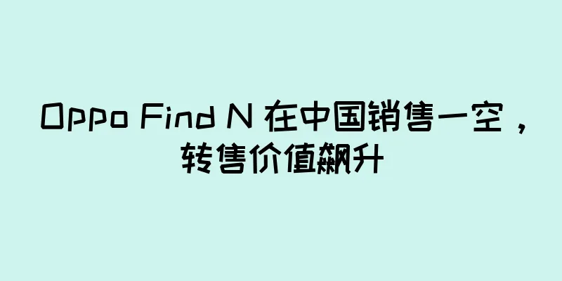 Oppo Find N 在中国销售一空，转售价值飙升