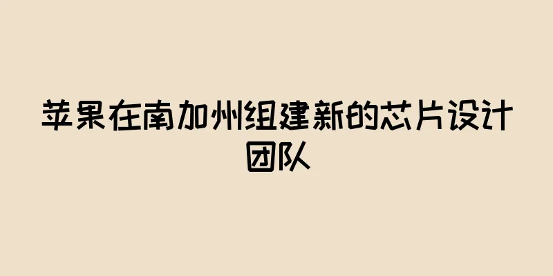 苹果在南加州组建新的芯片设计团队