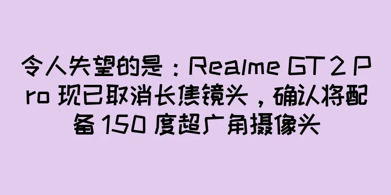 令人失望的是：Realme GT 2 Pro 现已取消长焦镜头，确认将配备 150 度超广角摄像头