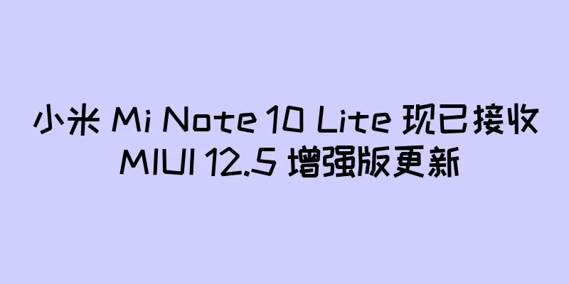 小米 Mi Note 10 Lite 现已接收 MIUI 12.5 增强版更新