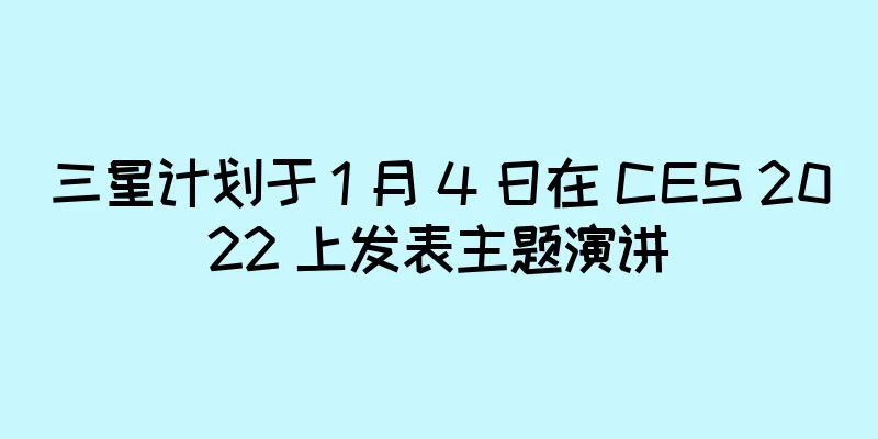 三星计划于 1 月 4 日在 CES 2022 上发表主题演讲