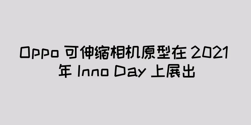 Oppo 可伸缩相机原型在 2021 年 Inno Day 上展出