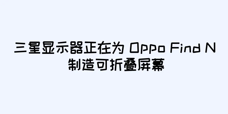 三星显示器正在为 Oppo Find N 制造可折叠屏幕