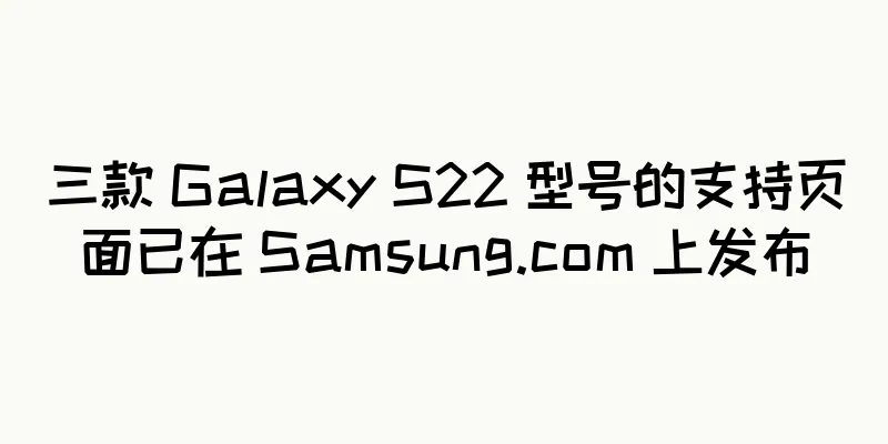 三款 Galaxy S22 型号的支持页面已在 Samsung.com 上发布