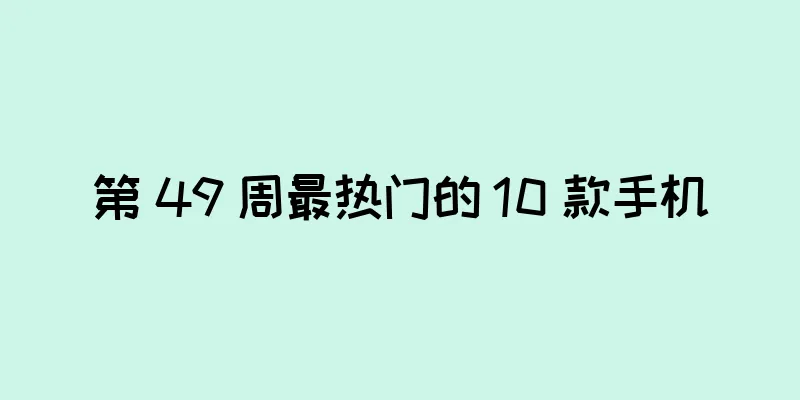 第 49 周最热门的 10 款手机