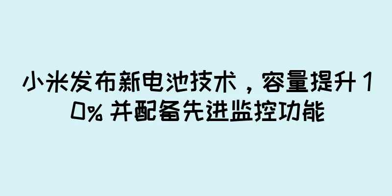 小米发布新电池技术，容量提升 10% 并配备先进监控功能