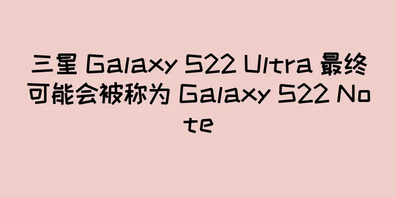 三星 Galaxy S22 Ultra 最终可能会被称为 Galaxy S22 Note