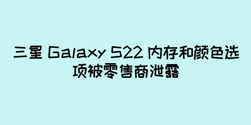 三星 Galaxy S22 内存和颜色选项被零售商泄露