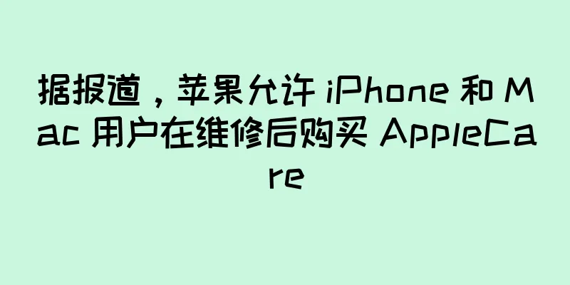 据报道，苹果允许 iPhone 和 Mac 用户在维修后购买 AppleCare