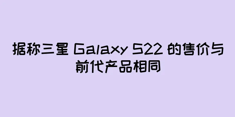 据称三星 Galaxy S22 的售价与前代产品相同