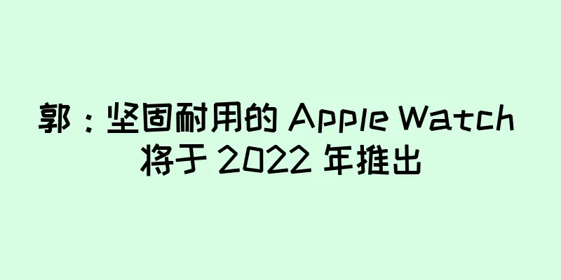 郭：坚固耐用的 Apple Watch 将于 2022 年推出