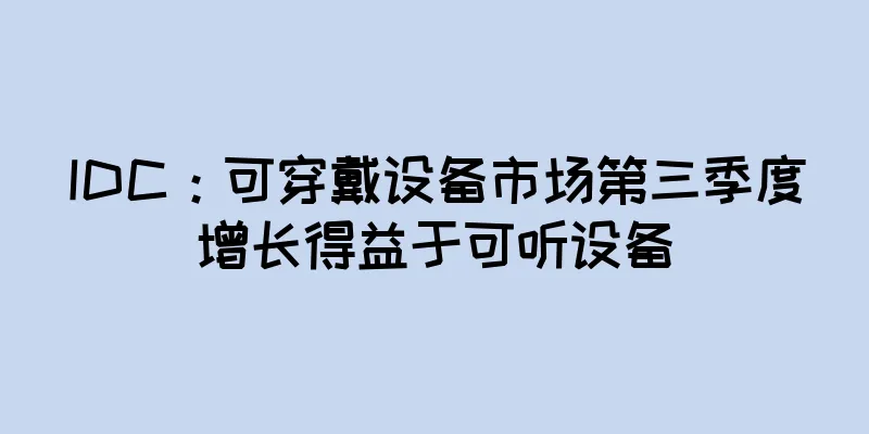 IDC：可穿戴设备市场第三季度增长得益于可听设备