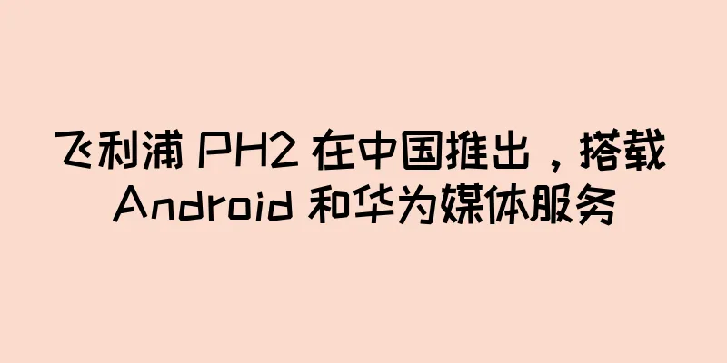 飞利浦 PH2 在中国推出，搭载 Android 和华为媒体服务