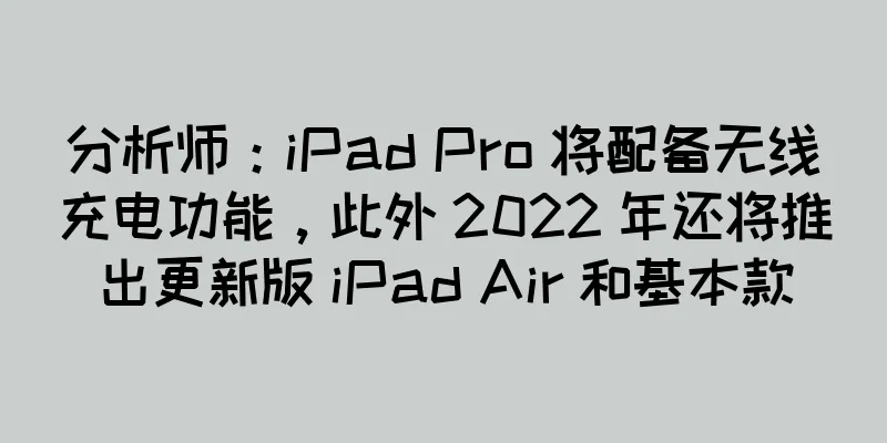 分析师：iPad Pro 将配备无线充电功能，此外 2022 年还将推出更新版 iPad Air 和基本款