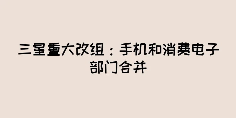 三星重大改组：手机和消费电子部门合并