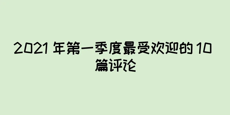 2021 年第一季度最受欢迎的 10 篇评论