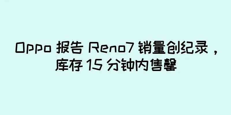 Oppo 报告 Reno7 销量创纪录，库存 15 分钟内售罄