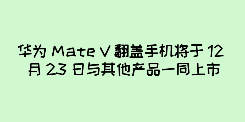华为 Mate V 翻盖手机将于 12 月 23 日与其他产品一同上市