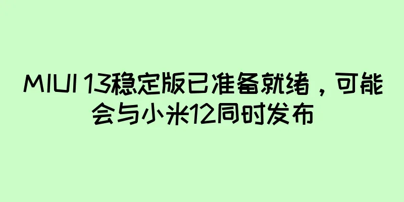MIUI 13稳定版已准备就绪，可能会与小米12同时发布