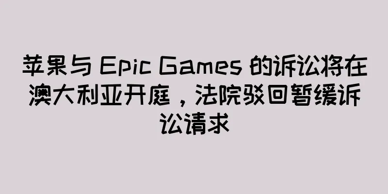 苹果与 Epic Games 的诉讼将在澳大利亚开庭，法院驳回暂缓诉讼请求