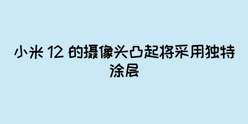 小米 12 的摄像头凸起将采用独特涂层