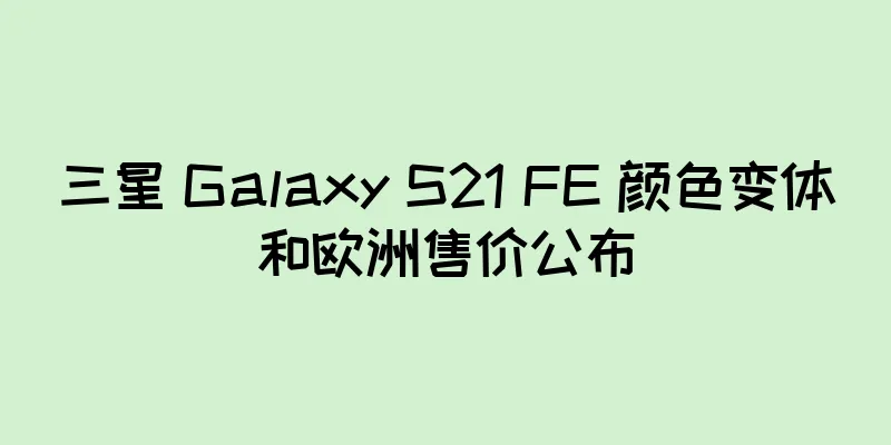 三星 Galaxy S21 FE 颜色变体和欧洲售价公布