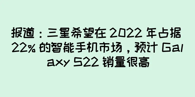报道：三星希望在 2022 年占据 22% 的智能手机市场，预计 Galaxy S22 销量很高