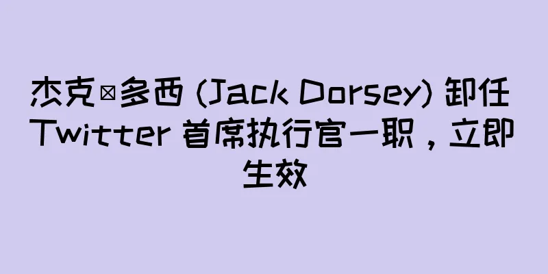 杰克·多西 (Jack Dorsey) 卸任 Twitter 首席执行官一职，立即生效