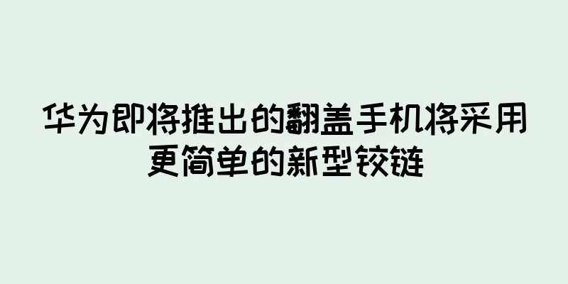 华为即将推出的翻盖手机将采用更简单的新型铰链