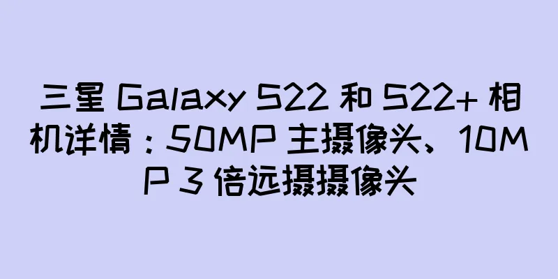 三星 Galaxy S22 和 S22+ 相机详情：50MP 主摄像头、10MP 3 倍远摄摄像头