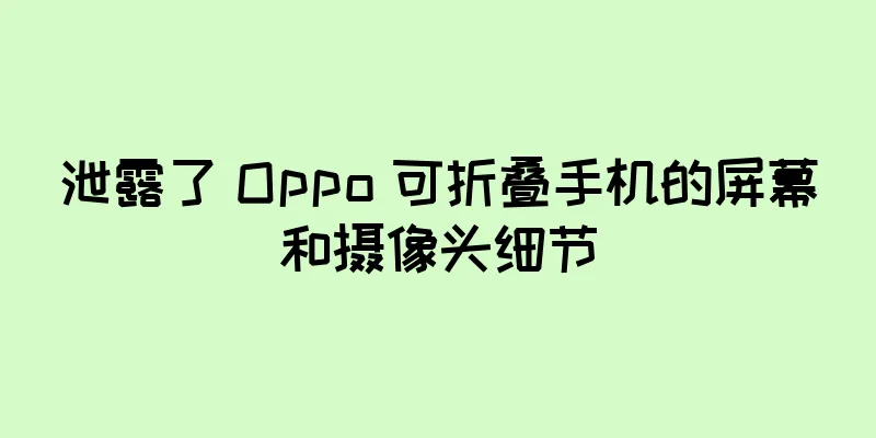 泄露了 Oppo 可折叠手机的屏幕和摄像头细节
