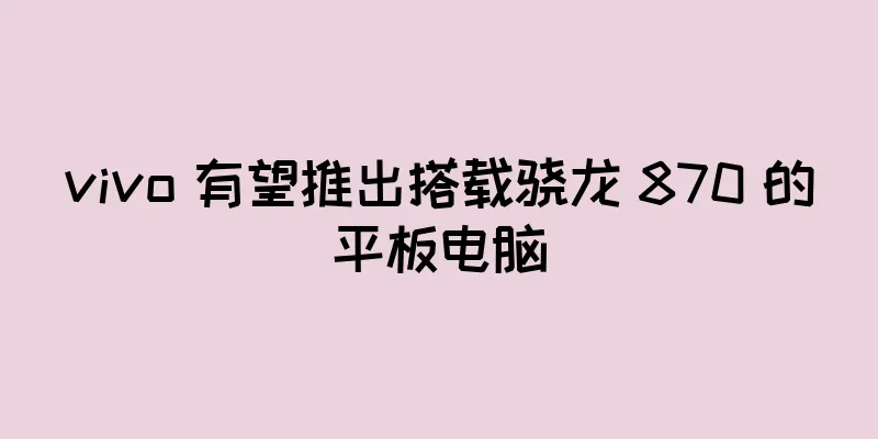 vivo 有望推出搭载骁龙 870 的平板电脑