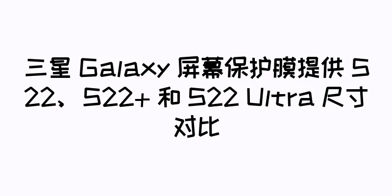 三星 Galaxy 屏幕保护膜提供 S22、S22+ 和 S22 Ultra 尺寸对比