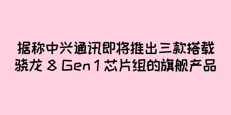 据称中兴通讯即将推出三款搭载骁龙 8 Gen 1 芯片组的旗舰产品