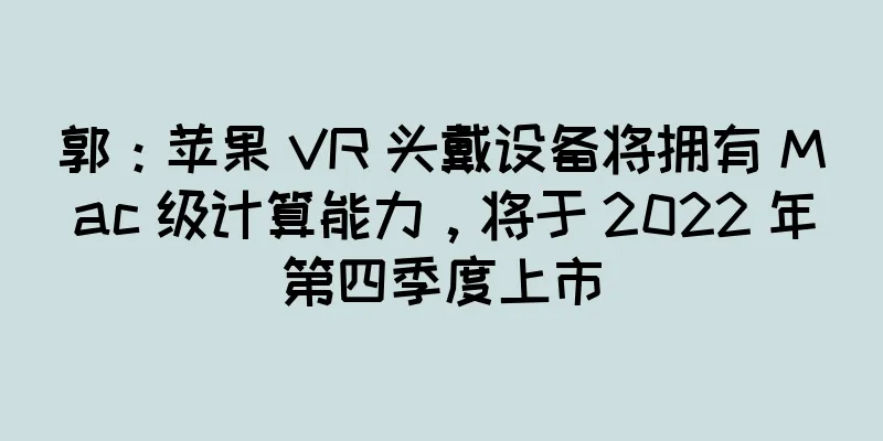 郭：苹果 VR 头戴设备将拥有 Mac 级计算能力，将于 2022 年第四季度上市