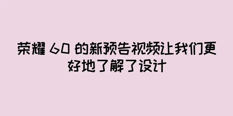 荣耀 60 的新预告视频让我们更好地了解了设计