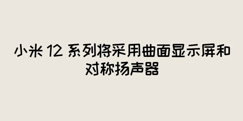 小米 12 系列将采用曲面显示屏和对称扬声器