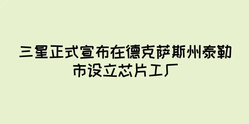 三星正式宣布在德克萨斯州泰勒市设立芯片工厂