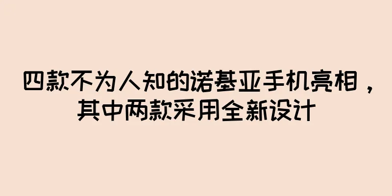 四款不为人知的诺基亚手机亮相，其中两款采用全新设计