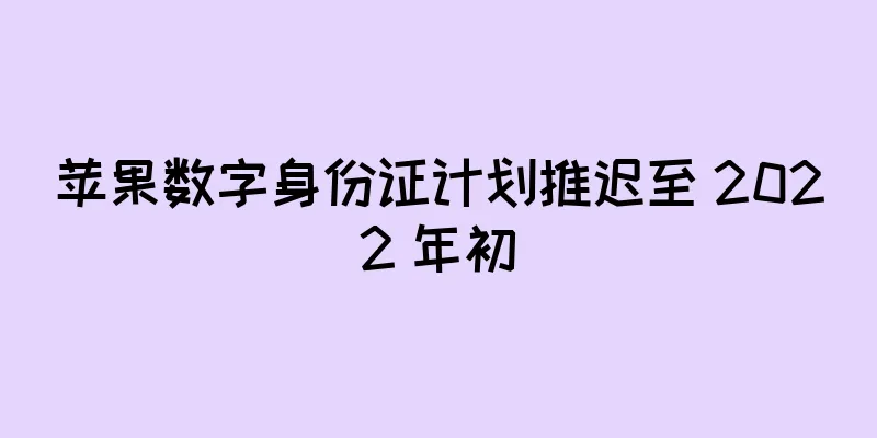 苹果数字身份证计划推迟至 2022 年初