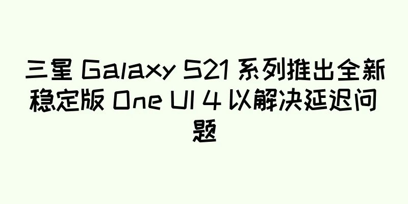 三星 Galaxy S21 系列推出全新稳定版 One UI 4 以解决延迟问题