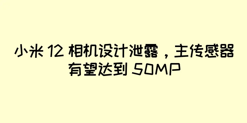 小米 12 相机设计泄露，主传感器有望达到 50MP