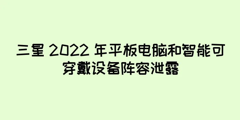三星 2022 年平板电脑和智能可穿戴设备阵容泄露