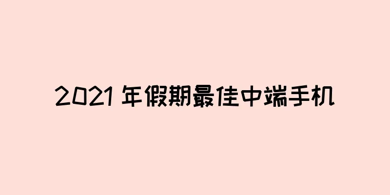 2021 年假期最佳中端手机